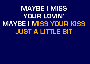 MAYBE I MISS
YOUR LOVIN'
MAYBE I MISS YOUR KISS
JUST A LITTLE BIT