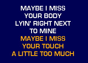 MAYBE I MISS
YOUR BODY
LYIM RIGHT NEXT
T0 MINE
MAYBE I MISS
YOUR TOUCH
A LITTLE TOO MUCH