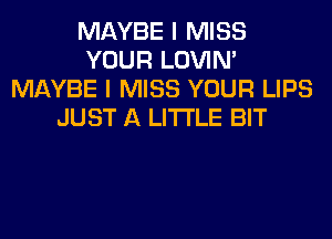 MAYBE I MISS
YOUR LOVIN'
MAYBE I MISS YOUR LIPS
JUST A LITTLE BIT