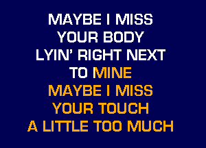 MAYBE I MISS
YOUR BODY
LYIM RIGHT NEXT
T0 MINE
MAYBE I MISS
YOUR TOUCH
A LITTLE TOO MUCH