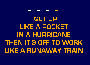 I GET UP
LIKE A ROCKET
IN A HURRICANE
THEN ITAS OFF TO WORK
LIKE A RUNAWAY TRAIN