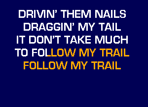 DRIVIM THEM NAILS
DRAGGIN' MY TAIL
IT DON'T TAKE MUCH
TO FOLLOW MY TRAIL
FOLLOW MY TRAIL