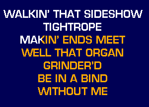 WALKIM THAT SIDESHOW
TIGHTROPE
MAKIM ENDS MEET
WELL THAT ORGAN
GRINDER'D
BE IN A BIND
WITHOUT ME