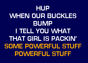 HUP
WHEN OUR BUCKLES
BUMP
I TELL YOU WHAT
THAT GIRL IS PACKIN'
SOME POWERFUL STUFF
POWERFUL STUFF