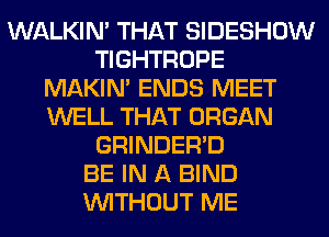 WALKIM THAT SIDESHOW
TIGHTROPE
MAKIM ENDS MEET
WELL THAT ORGAN
GRINDER'D
BE IN A BIND
WITHOUT ME