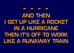 AND THEN
I GET UP LIKE A ROCKET
IN A HURRICANE
THEN ITAS OFF TO WORK
LIKE A RUNAWAY TRAIN