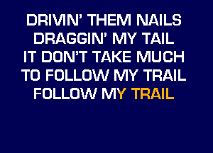 DRIVIM THEM NAILS
DRAGGIN' MY TAIL
IT DON'T TAKE MUCH
TO FOLLOW MY TRAIL
FOLLOW MY TRAIL