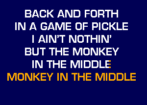 BACK AND FORTH
IN A GAME OF PICKLE
I AIN'T NOTHIN'
BUT THE MONKEY
IN THE MIDDLE
MONKEY IN THE MIDDLE