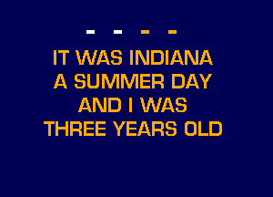 IT WAS INDIANA
A SUMMER DAY

AND I WAS
THREE YEARS OLD
