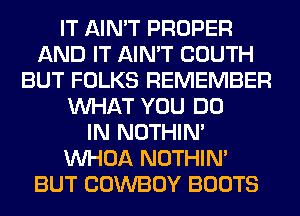 IT AIN'T PROPER
AND IT AIN'T COUTH
BUT FOLKS REMEMBER
WHAT YOU DO
IN NOTHIN'
VVHOA NOTHIN'
BUT COWBOY BOOTS