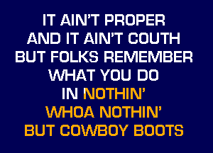 IT AIN'T PROPER
AND IT AIN'T COUTH
BUT FOLKS REMEMBER
WHAT YOU DO
IN NOTHIN'
VVHOA NOTHIN'
BUT COWBOY BOOTS