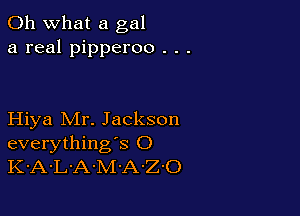 Oh what a gal
a real pipperoo . . .

Hiya Mr. Jackson
everything's O
K-A-L'A-M-A-Z'O