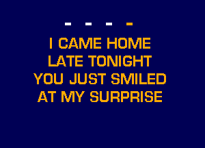 l CAME HOME
LATE TONIGHT

YOU JUST SMILED
AT MY SURPRISE