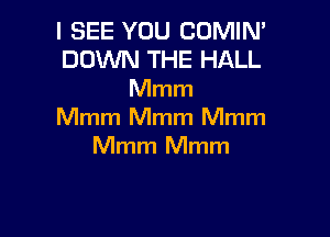 I SEE YOU COMIN'
DOWN THE HALL
Mmm

Mmm Mmm Mmm
Mmm Mmm
