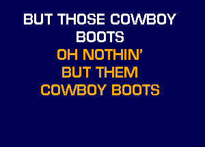BUT THOSE COWBOY
BOOTS
0H NOTHIN'
BUT THEM

COWBOY BOOTS