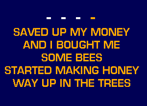 SAVED UP MY MONEY
AND I BOUGHT ME
SOME BEES
STARTED MAKING HONEY
WAY UP IN THE TREES