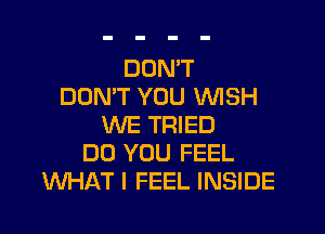 DDNW
DON'T YOU WISH
WE TRIED
DO YOU FEEL
WHAT I FEEL INSIDE