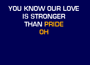 YOU KNOW OUR LOVE
IS STRONGER
THAN PRIDE

0H