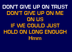 DON'T GIVE UP ON TRUST
DON'T GIVE UP ON ME
ON US
IF WE COULD JUST

HOLD ON LUNG ENOUGH
Hmm