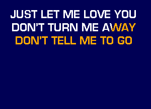 JUST LET ME LOVE YOU
DON'T TURN ME AWAY
DON'T TELL ME TO GO