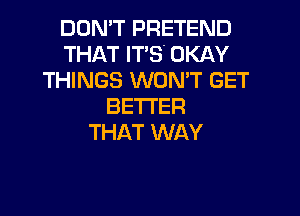 DON'T PRETEND
THAT IT'S. OKAY
THINGS WON'T GET
BETTER

THAT WAY