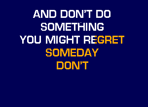 AND DON'T DO
SOMETHING
YOU MIGHT REGRET
SOMEDAY

DONW