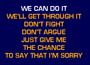 WE CAN DO IT
WE'LL GET THROUGH IT
DON'T FIGHT
DON'T ARGUE
JUST GIVE ME
THE CHANCE
TO SAY THAT I'M SORRY