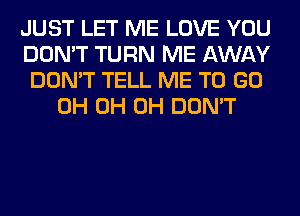 JUST LET ME LOVE YOU
DON'T TURN ME AWAY
DON'T TELL ME TO GO
0H 0H 0H DON'T