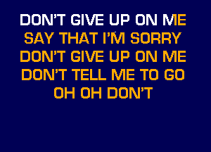 DON'T GIVE UP ON ME

SAY THAT I'M SORRY

DON'T GIVE UP ON ME

DON'T TELL ME TO GO
0H 0H DON'T