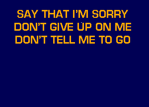 SAY THAT I'M SORRY
DON'T GIVE UP ON ME
DON'T TELL ME TO GO