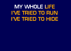 MY 1WHOLE LIFE
I'VE TRIED TO RUN
I'VE TRIED TO HIDE

g