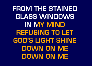 FROM THE STAINED
GLASS VVINDDWS
IN MY MIND
REFUSING TO LET
GOD'S LIGHT SHINE
DOWN ON ME
DOWN ON ME