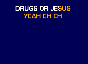 DRUGS 0R JESUS
YEAH EH EH