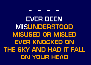 EVER BEEN
MISUNDERSTOOD
MISUSED 0R MISLED
EVER KNOCKED ON
THE SKY AND HAD IT FALL
ON YOUR HEAD