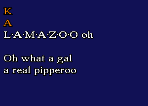 K
A
L-A-M'A-Z'O'O oh

Oh what a gal
a real pipperoo