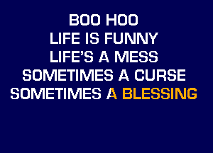 BOO H00
LIFE IS FUNNY
LIFE'S A MESS
SOMETIMES A CURSE
SOMETIMES A BLESSING