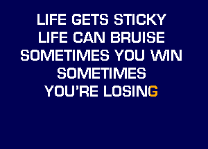 LIFE GETS STICKY
LIFE CAN BRUISE
SOMETIMES YOU WIN
SOMETIMES
YOU'RE LOSING