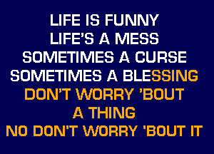 LIFE IS FUNNY
LIFE'S A MESS
SOMETIMES A CURSE
SOMETIMES A BLESSING
DON'T WORRY 'BOUT

A THING
N0 DON'T WORRY 'BOUT IT