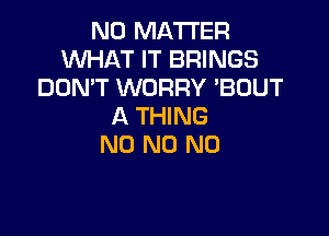 NO MATTER
WHAT IT BRINGS
DON'T WORRY 'BOUT
A THING

N0 N0 N0