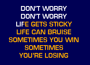 DDMT WORRY
DON'T WORRY
LIFE GETS STICKY
LIFE CAN BRUISE
SOMETIMES YOU WIN
SOMETIMES
YOU'RE LOSING
