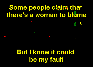 Some people claim thw
there's a woman to blame

a I.

But I know it could
be'my fault