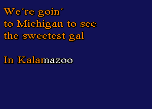 TWe're goin'
to Michigan to see
the sweetest gal

In Kalamazoo