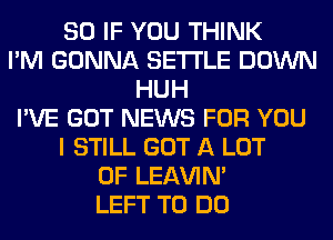 SO IF YOU THINK
I'M GONNA SETTLE DOWN
HUH
I'VE GOT NEWS FOR YOU
I STILL GOT A LOT
OF LEl-W'IN'
LEFT TO DO