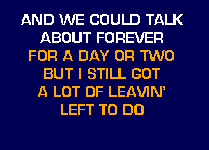 AND WE COULD TALK
ABOUT FOREVER
FOR A DAY OR TWO
BUT I STILL GOT
A LOT OF LEl-W'IN'
LEFT TO DO