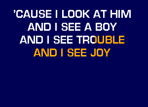 'CAUSE I LOOK AT HIM
AND I SEE A BOY
AND I SEE TROUBLE
AND I SEE JOY