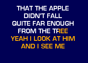 THI-KT THE APPLE
DIDN'T FALL
QUITE FAR ENOUGH
FROM THE TREE
YEAH I LOOK AT HIM
AND I SEE ME