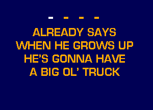 ALREADY SAYS
WHEN HE GROWS UP
HE'S GONNA HAVE
A BIG OL' TRUCK