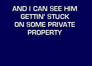 AND I CAN SEE HIM
GETI'IN' STUCK
ON SOME PRIVATE
PROPERTY