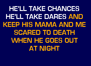 HE'LL TAKE CHANCES
HE'LL TAKE DARES AND
KEEP HIS MAMA AND ME
SCARED TO DEATH
WHEN HE GOES OUT
AT NIGHT