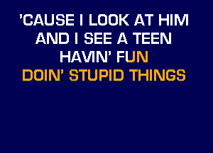 'CAUSE I LOOK AT HIM
AND I SEE A TEEN
HAVIN' FUN
DOIN' STUPID THINGS